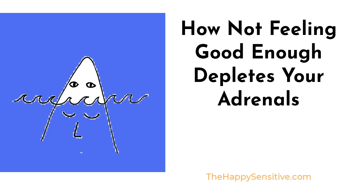 How Not Feeling Good Enough Depletes Your Adrenals The Happy Sensitive